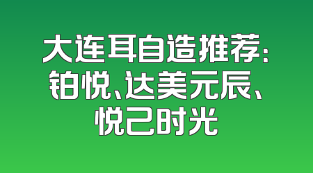 大连耳自造推荐：铂悦、达美元辰、悦己时光