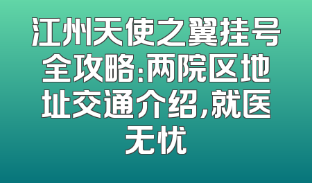 江州天使之翼挂号全攻略：两院区地址交通介绍，就医无忧