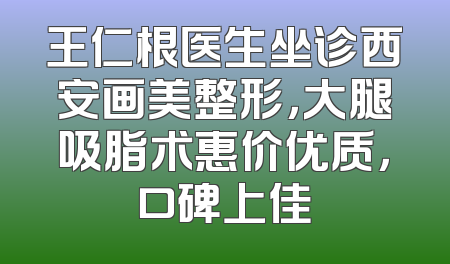 王仁根医生坐诊西安画美整形，大腿吸脂术惠价优质，口碑上佳