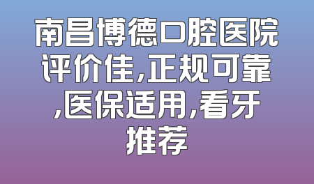 南昌博德口腔医院评价佳，正规可靠，医保适用，看牙推荐