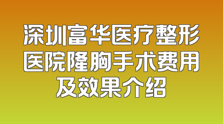 深圳富华医疗整形医院隆胸手术费用及效果介绍