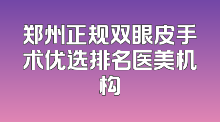 郑州正规双眼皮手术优选排名医美机构