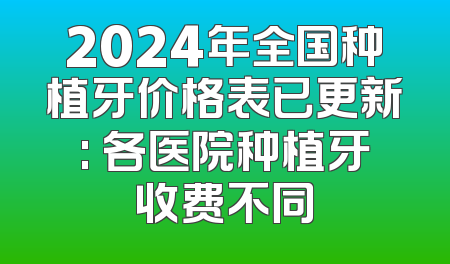 2024年全国种植牙价格表已更新: 各医院种植牙收费不同