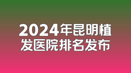 2024年昆明植发医院排名发布