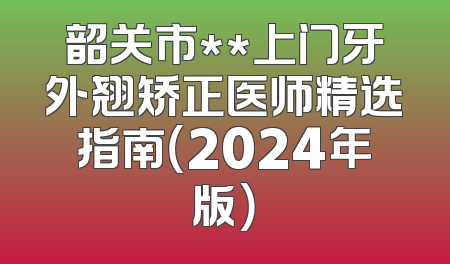 韶关市**上门牙外翘矫正医师精选指南（2024年版）