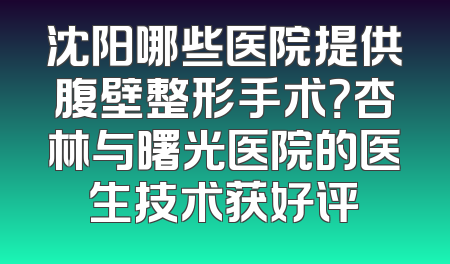 沈阳哪些医院提供腹壁整形手术？杏林与曙光医院的医生技术获好评