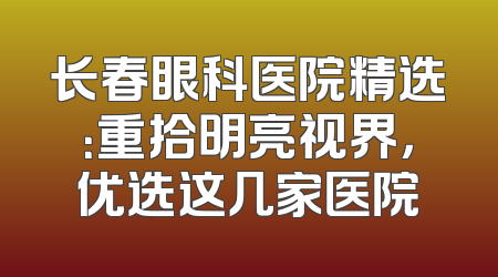 长春眼科医院精选：重拾明亮视界，优选这几家医院