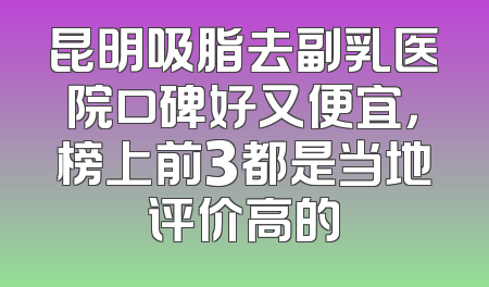 昆明吸脂去副乳医院口碑好又便宜，榜上前3都是当地评价高的