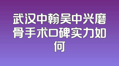 武汉中翰吴中兴磨骨手术口碑实力如何