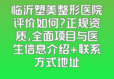 临沂塑美整形医院评价如何？正规资质，全面项目与医生信息介绍+联系方式地址