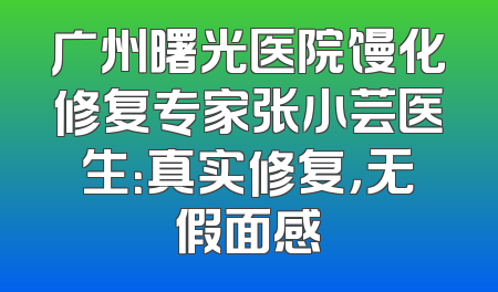 广州曙光医院馒化修复专家张小芸医生：真实修复，无假面感