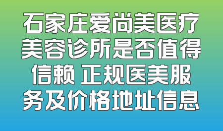 石家庄爱尚美医疗美容诊所是否值得信赖 正规医美服务及价格地址信息