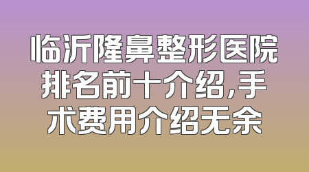 临沂隆鼻整形医院排名前十介绍，手术费用介绍无余