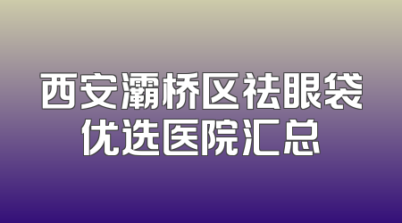 西安灞桥区祛眼袋优选医院汇总