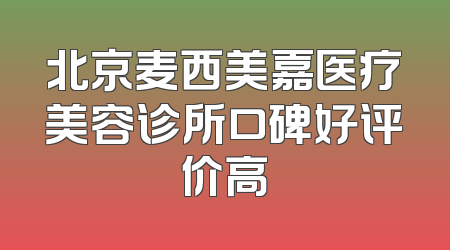 北京麦西美嘉医疗美容诊所口碑好评价高