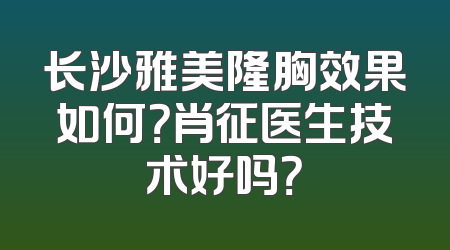 长沙雅美隆胸效果如何？肖征医生技术好吗？