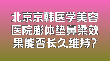 北京京韩医学美容医院膨体垫鼻梁效果能否长久维持？