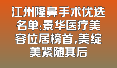 江州隆鼻手术优选名单：景华医疗美容位居榜首，美绽美紧随其后