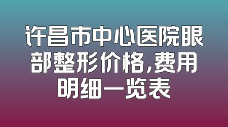 许昌市中心医院眼部整形价格，费用明细一览表