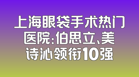 上海眼袋手术热门医院：伯思立、美诗沁领衔10强