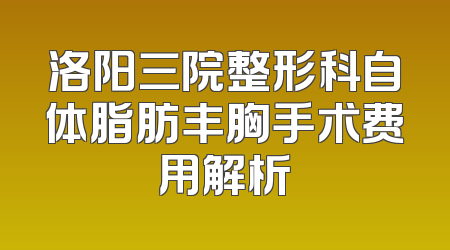 洛阳三院整形科自体脂肪丰胸手术费用解析