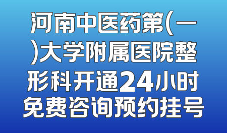 河南中医药第(一)大学附属医院整形科开通24小时免费咨询预约挂号