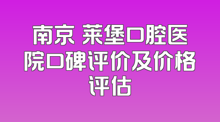 南京茀莱堡口腔医院口碑评价及价格评估