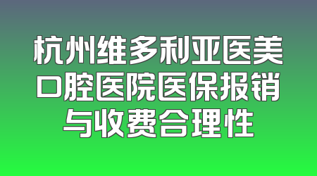 杭州维多利亚医美口腔医院医保报销与收费合理性