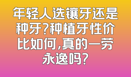 年轻人选镶牙还是种牙？种植牙性价比如何，真的一劳永逸吗？