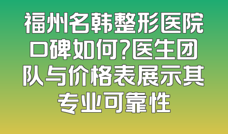 福州名韩整形医院口碑如何？医生团队与价格表展示其专业可靠性
