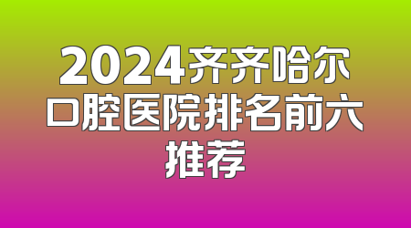 2024齐齐哈尔口腔医院排名前六推荐