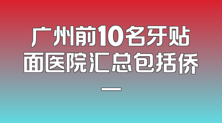 广州前10名牙贴面医院汇总包括侨一