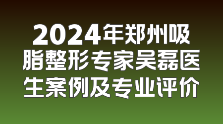 2024年郑州吸脂整形专家吴磊医生案例及专业评价