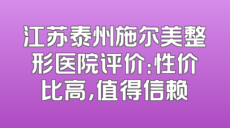 江苏泰州施尔美整形医院评价：性价比高，值得信赖