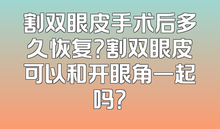 割双眼皮手术后多久恢复？割双眼皮可以和开眼角一起吗？
