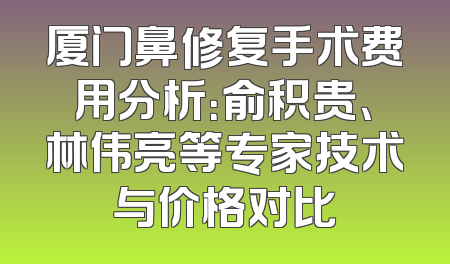厦门鼻修复手术费用分析：俞积贵、林伟亮等专家技术与价格对比