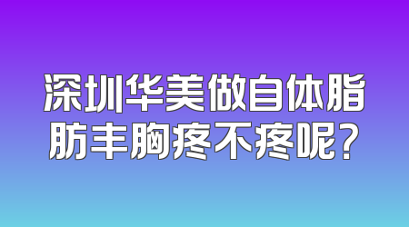 深圳华美做自体脂肪丰胸疼不疼呢？