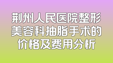 荆州人民医院整形美容科抽脂手术的价格及费用分析