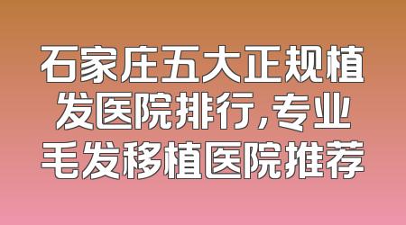 石家庄五大正规植发医院排行，专业毛发移植医院推荐