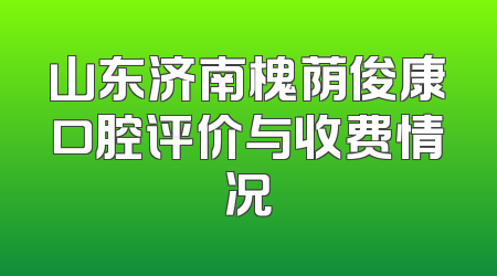 山东济南槐荫俊康口腔评价与收费情况