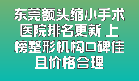 东莞额头缩小手术医院排名更新 上榜整形机构口碑佳且价格合理