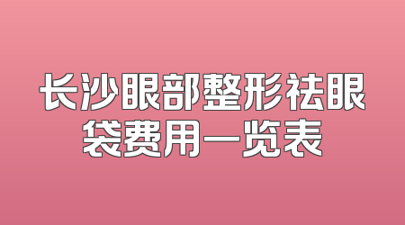 长沙眼部整形祛眼袋费用一览表