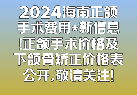 2024海南正颌手术费用*新信息！正颌手术价格及下颌骨矫正价格表公开，敬请关注！