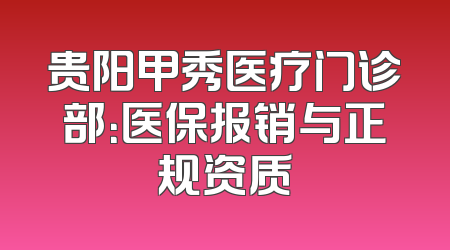 贵阳甲秀医疗门诊部：医保报销与正规资质
