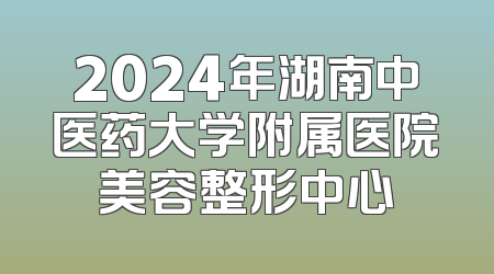 2024年湖南中医药大学附属医院美容整形中心