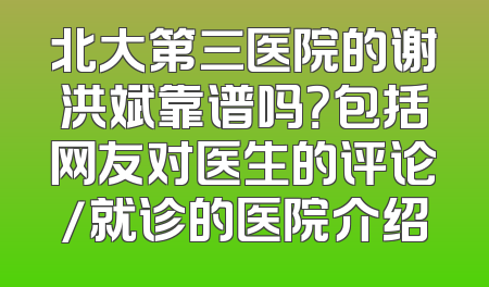 北大第三医院的谢洪斌靠谱吗？包括网友对医生的评论/就诊的医院介绍