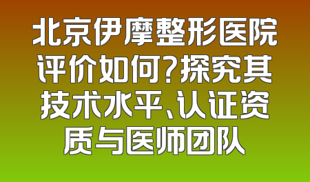 北京伊摩整形医院评价如何？探究其技术水平、认证资质与医师团队