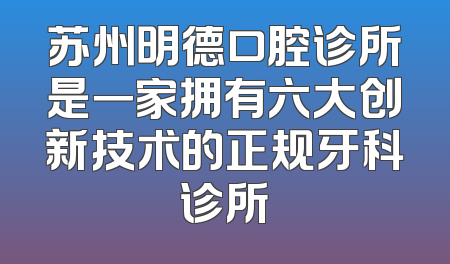 苏州明德口腔诊所是一家拥有六大创新技术的正规牙科诊所