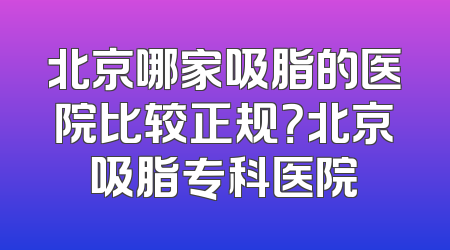 北京哪家吸脂的医院比较正规？北京吸脂专科医院