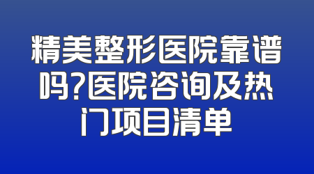 精美整形医院靠谱吗？医院咨询及热门项目清单